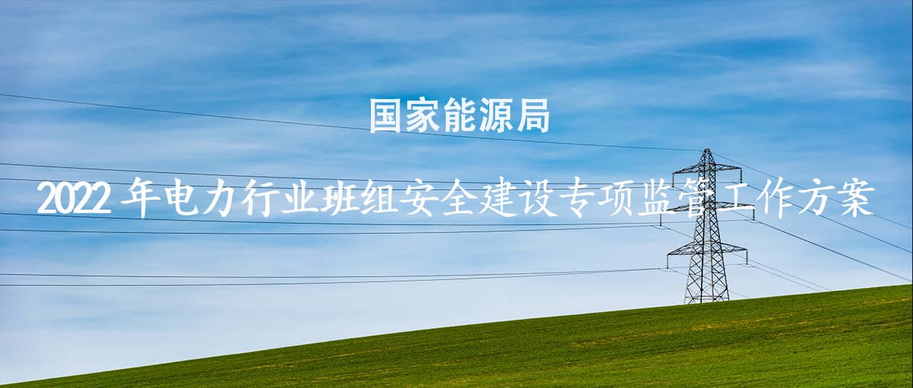 國家能源局印發(fā)《2022年電力行業(yè)班組安全建設(shè)專項監(jiān)管工作方案》